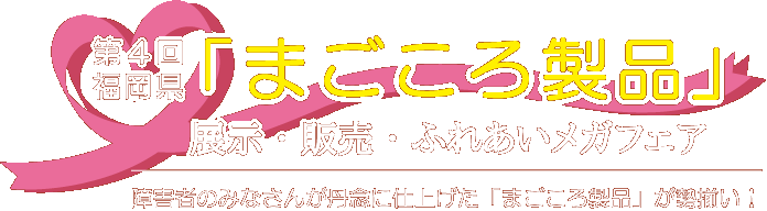 第4回福岡県「まごころ製品」展示・販売・ふれあいメガフェア 障害者のみなさんが丹念に仕上げた「まごころ製品」が勢揃い！