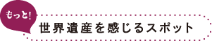 もっと!世界遺産を感じるスポット