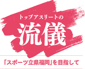 トップアスリートの流儀「スポーツ立県福岡」を目指して