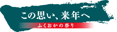 この思い、来年へ ふくおかの祭り