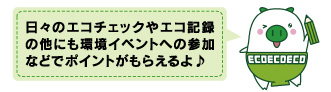 日々のエコチェックやエコ記録の他にも環境イベントへの参加などでポイントがもらえるよ♪