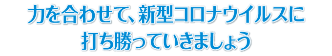 力を合わせて、新型コロナウイルスに打ち勝っていきましょう