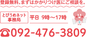 登録無料。まずはかかりつけ医にご相談を。 とびうめネット事務局 平日 9時〜17時 ☎092-476-3809