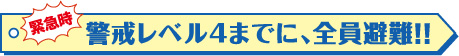 緊急時 警戒レベル4までに、全員避難！！