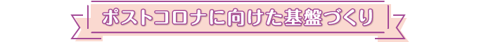 ポストコロナに向けた基盤づくり