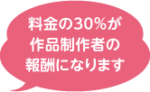 料金の30％が作品制作者の報酬になります