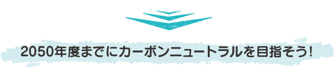 2050年度までにカーボンニュートラルを目指そう！