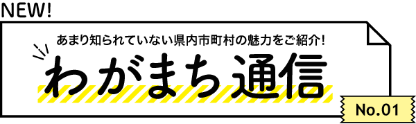 あまり知られていない県内市町村の魅力をご紹介！ わがまち通信　No.01