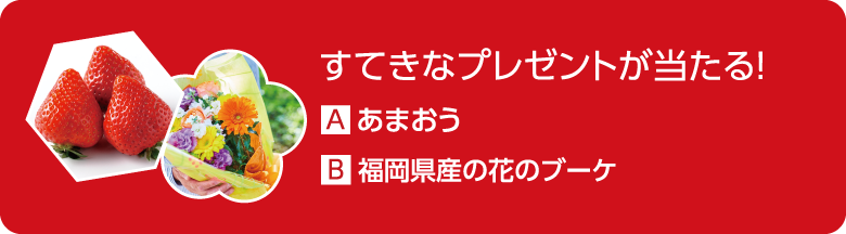 すてきなプレゼントが当たる！ A.あまおう B.福岡県産の花のブーケ