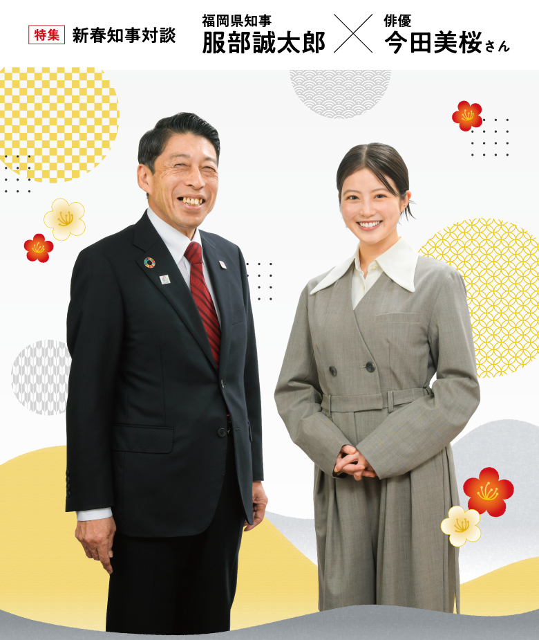 特集　新春知事対談 福岡県知事 服部誠太郎 ×　俳優 今田美桜さん