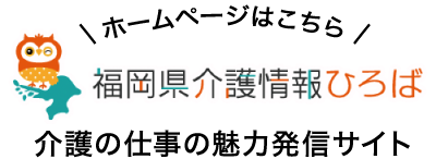 ホームページはこちら 福岡県介護情報ひろば 介護の仕事の魅力発信サイト