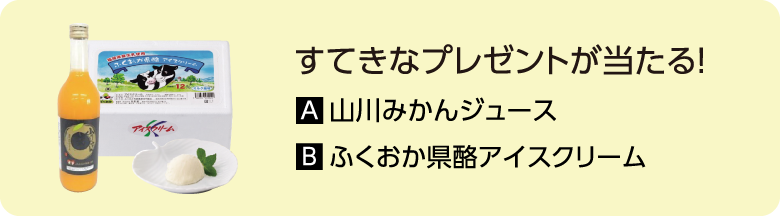 すてきなプレゼントが当たる！ A.山川みかんジュース B.ふくおか県酪アイスクリーム