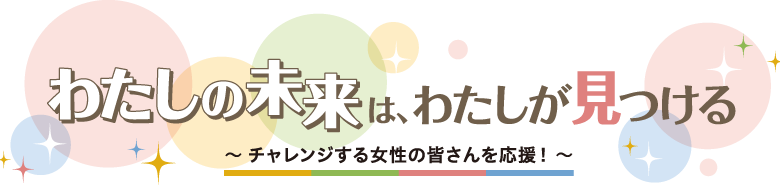 わたしの未来は、わたしが見つける ～チャレンジする女性の皆さんを応援！～