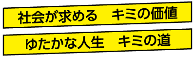 社会が求める　キミの価値 ゆたかな人生　キミの道