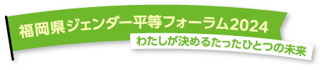 福岡県ジェンダー平等フォーラム2024 わたしが決めるたったひとつの未来