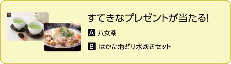 すてきなプレゼントが当たる！ A.八女茶 B.はかた地どり 水炊きセット