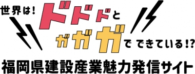 世界は！ドドドとガガガでできている！？福岡県建設産業魅力発信サイト